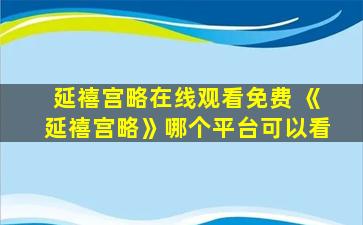 延禧宫略在线观看免费 《延禧宫略》哪个平台可以看